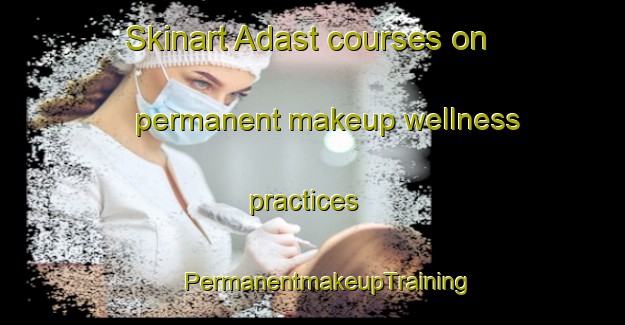 Skinart Adast courses on permanent makeup wellness practices | #PermanentmakeupTraining #PermanentmakeupClasses #SkinartTraining-France