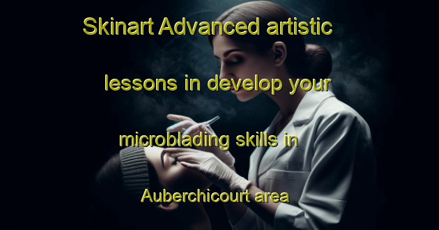 Skinart Advanced artistic lessons in develop your microblading skills in Auberchicourt area | MicrobladingTraining | MicrobladingClasses | SkinartTraining-France