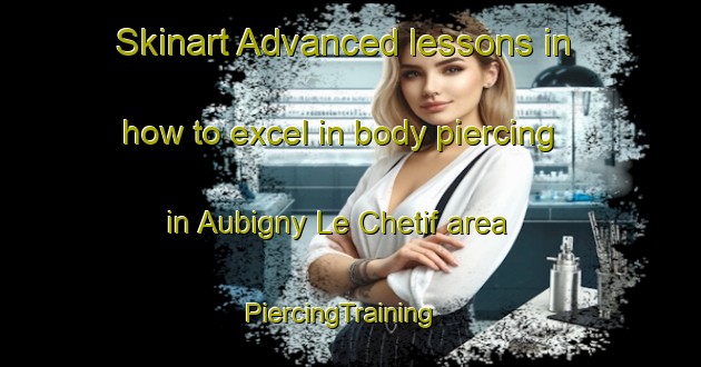 Skinart Advanced lessons in how to excel in body piercing in Aubigny Le Chetif area | PiercingTraining | PiercingClasses | SkinartTraining-France