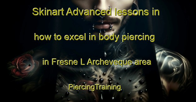 Skinart Advanced lessons in how to excel in body piercing in Fresne L Archeveque area | PiercingTraining | PiercingClasses | SkinartTraining-France