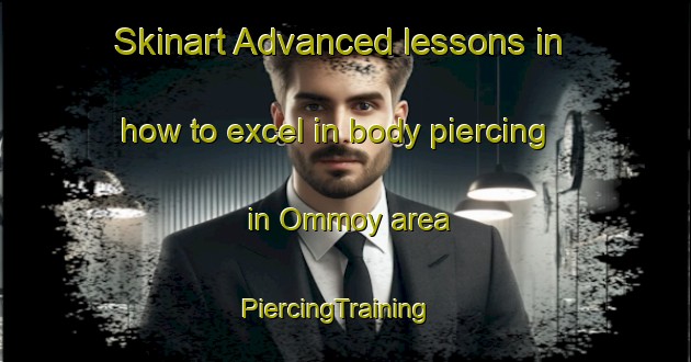 Skinart Advanced lessons in how to excel in body piercing in Ommoy area | PiercingTraining | PiercingClasses | SkinartTraining-France