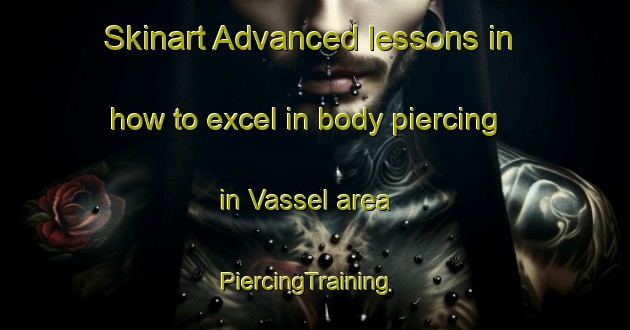 Skinart Advanced lessons in how to excel in body piercing in Vassel area | PiercingTraining | PiercingClasses | SkinartTraining-France