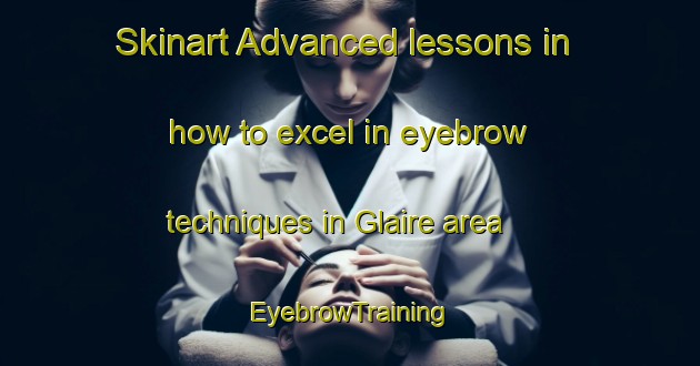 Skinart Advanced lessons in how to excel in eyebrow techniques in Glaire area | EyebrowTraining | EyebrowClasses | SkinartTraining-France