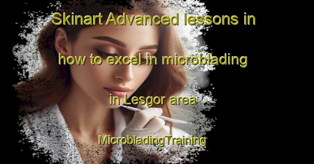 Skinart Advanced lessons in how to excel in microblading in Lesgor area | MicrobladingTraining | MicrobladingClasses | SkinartTraining-France