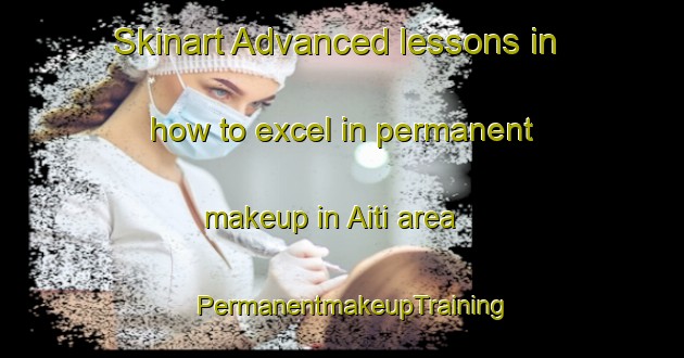 Skinart Advanced lessons in how to excel in permanent makeup in Aiti area | PermanentmakeupTraining | PermanentmakeupClasses | SkinartTraining-France
