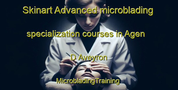 Skinart Advanced microblading specialization courses in Agen D Aveyron | #MicrobladingTraining #MicrobladingClasses #SkinartTraining-France