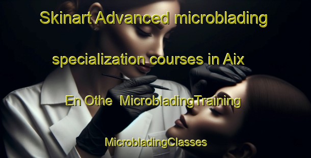 Skinart Advanced microblading specialization courses in Aix En Othe | #MicrobladingTraining #MicrobladingClasses #SkinartTraining-France