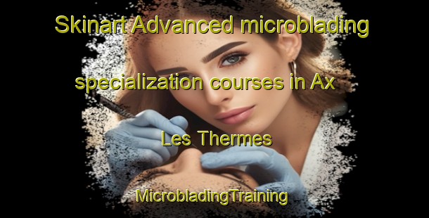 Skinart Advanced microblading specialization courses in Ax Les Thermes | #MicrobladingTraining #MicrobladingClasses #SkinartTraining-France