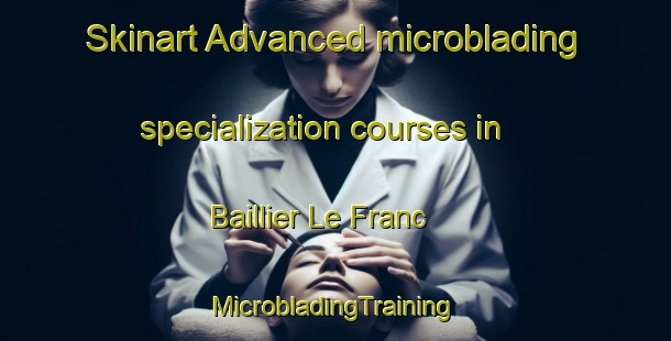 Skinart Advanced microblading specialization courses in Baillier Le Franc | #MicrobladingTraining #MicrobladingClasses #SkinartTraining-France