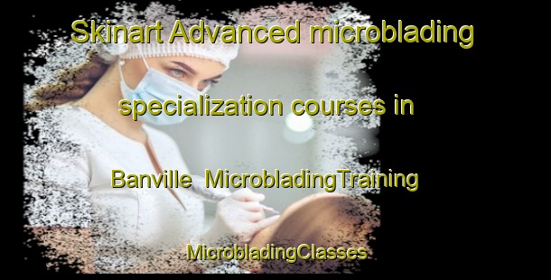 Skinart Advanced microblading specialization courses in Banville | #MicrobladingTraining #MicrobladingClasses #SkinartTraining-France