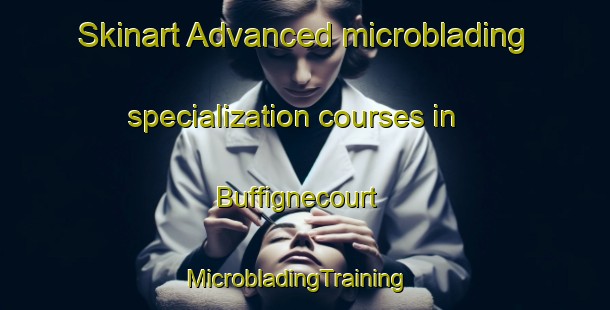 Skinart Advanced microblading specialization courses in Buffignecourt | MicrobladingTraining | MicrobladingClasses | SkinartTraining-France