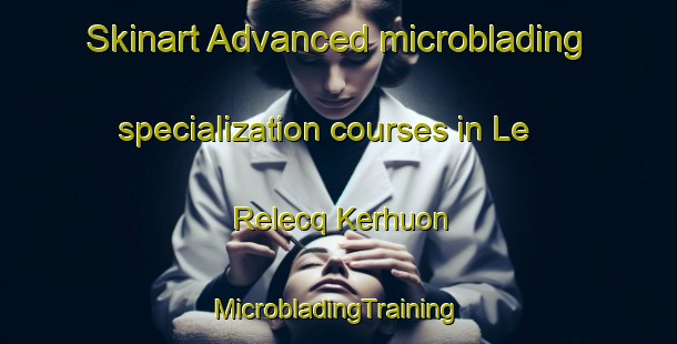 Skinart Advanced microblading specialization courses in Le Relecq Kerhuon | #MicrobladingTraining #MicrobladingClasses #SkinartTraining-France