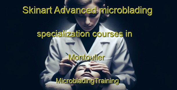 Skinart Advanced microblading specialization courses in Montoulier | #MicrobladingTraining #MicrobladingClasses #SkinartTraining-France