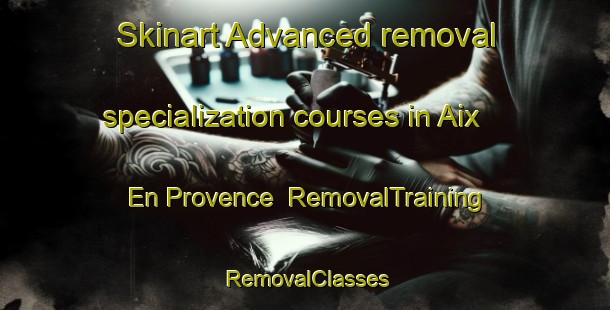 Skinart Advanced removal specialization courses in Aix En Provence | RemovalTraining | RemovalClasses | SkinartTraining-France