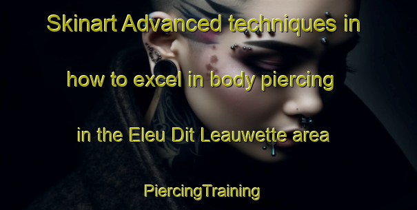 Skinart Advanced techniques in how to excel in body piercing in the Eleu Dit Leauwette area | PiercingTraining | PiercingClasses | SkinartTraining-France