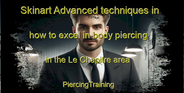 Skinart Advanced techniques in how to excel in body piercing in the Le Chapitre area | PiercingTraining | PiercingClasses | SkinartTraining-France
