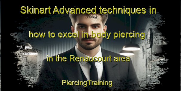 Skinart Advanced techniques in how to excel in body piercing in the Renaucourt area | PiercingTraining | PiercingClasses | SkinartTraining-France