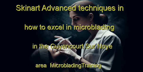 Skinart Advanced techniques in how to excel in microblading in the Guyencourt Sur Noye area | MicrobladingTraining | MicrobladingClasses | SkinartTraining-France