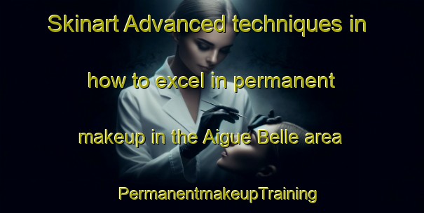 Skinart Advanced techniques in how to excel in permanent makeup in the Aigue Belle area | PermanentmakeupTraining | PermanentmakeupClasses | SkinartTraining-France
