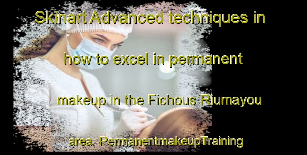 Skinart Advanced techniques in how to excel in permanent makeup in the Fichous Riumayou area | PermanentmakeupTraining | PermanentmakeupClasses | SkinartTraining-France