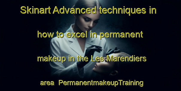 Skinart Advanced techniques in how to excel in permanent makeup in the Les Marendiers area | PermanentmakeupTraining | PermanentmakeupClasses | SkinartTraining-France