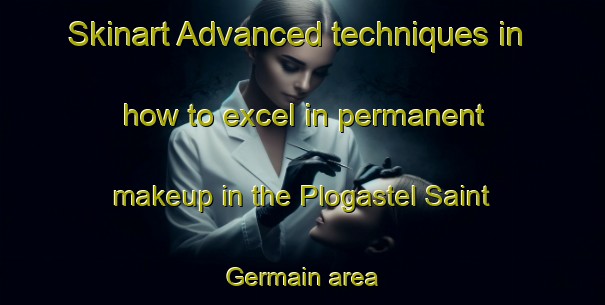 Skinart Advanced techniques in how to excel in permanent makeup in the Plogastel Saint Germain area | PermanentmakeupTraining | PermanentmakeupClasses | SkinartTraining-France