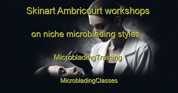 Skinart Ambricourt workshops on niche microblading styles | #MicrobladingTraining #MicrobladingClasses #SkinartTraining-France