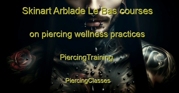 Skinart Arblade Le Bas courses on piercing wellness practices | PiercingTraining | PiercingClasses | SkinartTraining-France