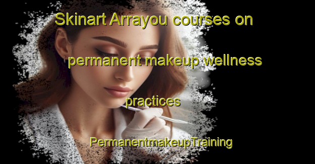 Skinart Arrayou courses on permanent makeup wellness practices | PermanentmakeupTraining | PermanentmakeupClasses | SkinartTraining-France