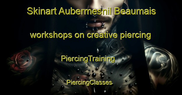 Skinart Aubermesnil Beaumais workshops on creative piercing | PiercingTraining | PiercingClasses | SkinartTraining-France