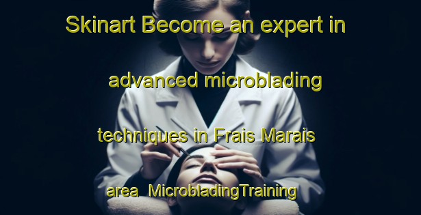 Skinart Become an expert in advanced microblading techniques in Frais Marais area | MicrobladingTraining | MicrobladingClasses | SkinartTraining-France