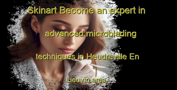 Skinart Become an expert in advanced microblading techniques in Heudreville En Lieuvin area | MicrobladingTraining | MicrobladingClasses | SkinartTraining-France