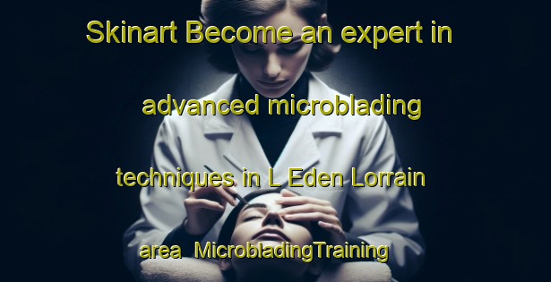 Skinart Become an expert in advanced microblading techniques in L Eden Lorrain area | MicrobladingTraining | MicrobladingClasses | SkinartTraining-France