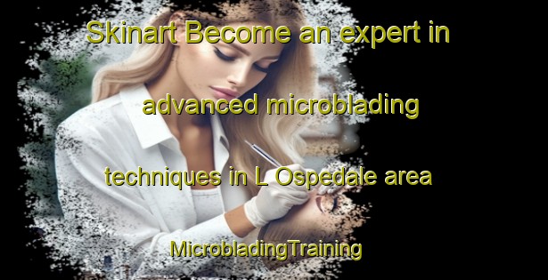 Skinart Become an expert in advanced microblading techniques in L Ospedale area | MicrobladingTraining | MicrobladingClasses | SkinartTraining-France