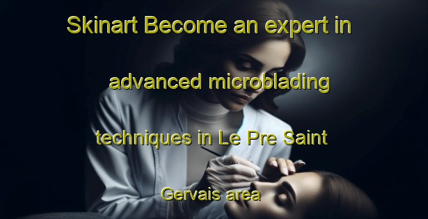 Skinart Become an expert in advanced microblading techniques in Le Pre Saint Gervais area | MicrobladingTraining | MicrobladingClasses | SkinartTraining-France