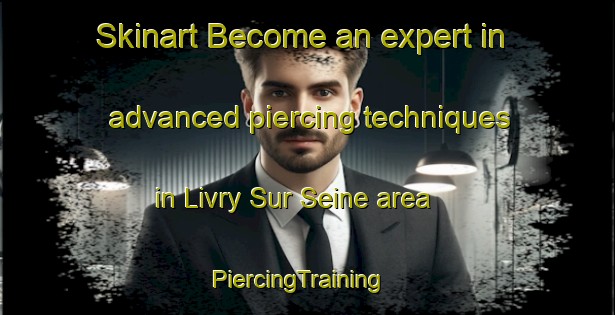 Skinart Become an expert in advanced piercing techniques in Livry Sur Seine area | PiercingTraining | PiercingClasses | SkinartTraining-France