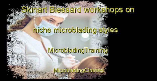 Skinart Biessard workshops on niche microblading styles | #MicrobladingTraining #MicrobladingClasses #SkinartTraining-France