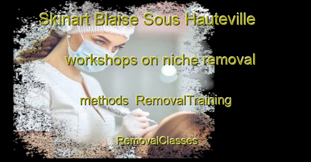 Skinart Blaise Sous Hauteville workshops on niche removal methods | RemovalTraining | RemovalClasses | SkinartTraining-France