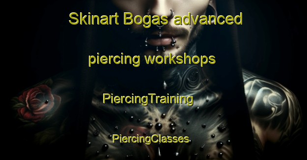 Skinart Bogas advanced piercing workshops | PiercingTraining | PiercingClasses | SkinartTraining-France