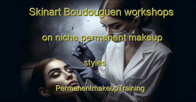 Skinart Boudouguen workshops on niche permanent makeup styles | PermanentmakeupTraining | PermanentmakeupClasses | SkinartTraining-France