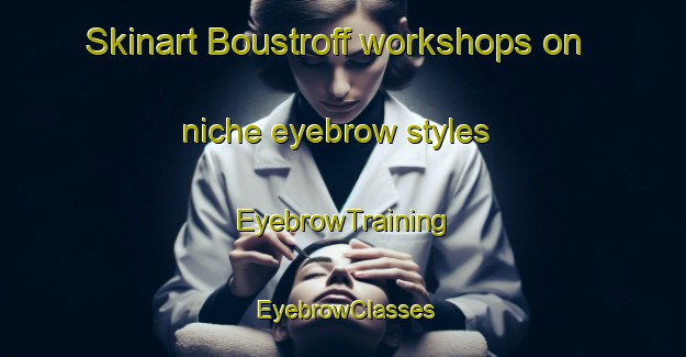Skinart Boustroff workshops on niche eyebrow styles | EyebrowTraining | EyebrowClasses | SkinartTraining-France