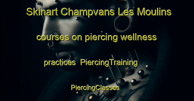 Skinart Champvans Les Moulins courses on piercing wellness practices | PiercingTraining | PiercingClasses | SkinartTraining-France