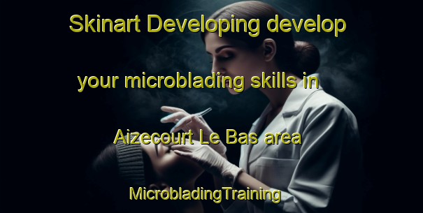Skinart Developing develop your microblading skills in Aizecourt Le Bas area | MicrobladingTraining | MicrobladingClasses | SkinartTraining-France