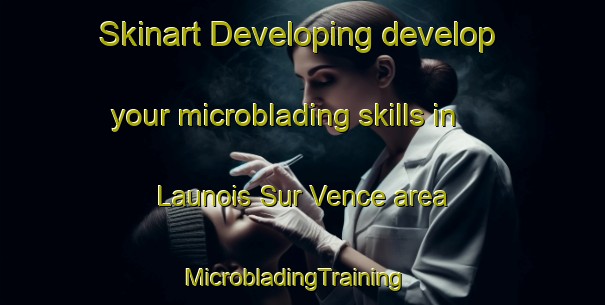 Skinart Developing develop your microblading skills in Launois Sur Vence area | MicrobladingTraining | MicrobladingClasses | SkinartTraining-France