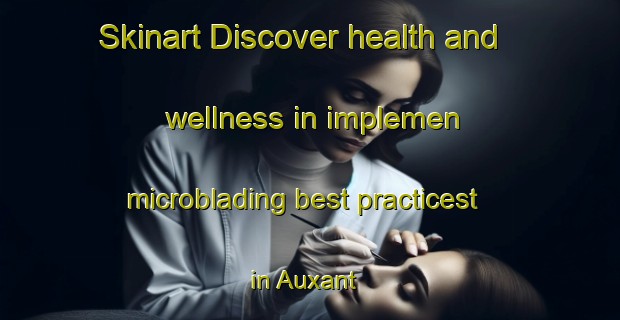 Skinart Discover health and wellness in implemen microblading best practicest in Auxant | MicrobladingTraining | MicrobladingClasses | SkinartTraining-France
