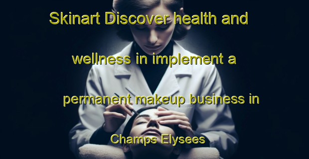 Skinart Discover health and wellness in implement a permanent makeup business in Champs Elysees | PermanentmakeupTraining | PermanentmakeupClasses | SkinartTraining-France