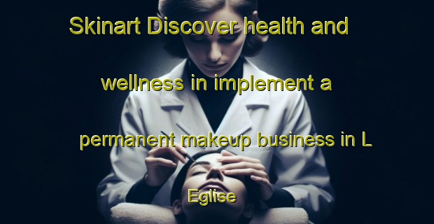 Skinart Discover health and wellness in implement a permanent makeup business in L Eglise | PermanentmakeupTraining | PermanentmakeupClasses | SkinartTraining-France