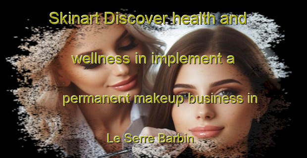 Skinart Discover health and wellness in implement a permanent makeup business in Le Serre Barbin | PermanentmakeupTraining | PermanentmakeupClasses | SkinartTraining-France