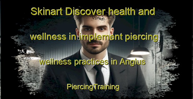 Skinart Discover health and wellness in implement piercing wellness practices in Anglus | PiercingTraining | PiercingClasses | SkinartTraining-France