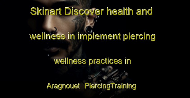 Skinart Discover health and wellness in implement piercing wellness practices in Aragnouet | PiercingTraining | PiercingClasses | SkinartTraining-France